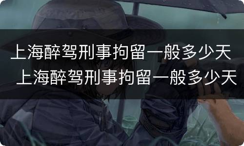 上海醉驾刑事拘留一般多少天 上海醉驾刑事拘留一般多少天放人
