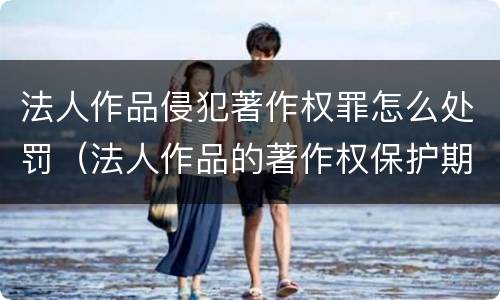 法人作品侵犯著作权罪怎么处罚（法人作品的著作权保护期限）