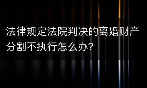 法律规定法院判决的离婚财产分割不执行怎么办？