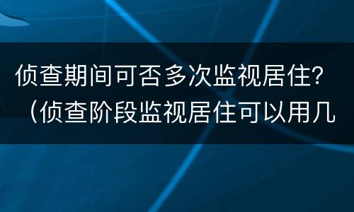 侦查期间可否多次监视居住？（侦查阶段监视居住可以用几次）