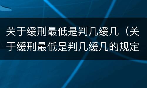 关于缓刑最低是判几缓几（关于缓刑最低是判几缓几的规定）