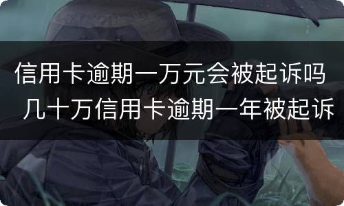 信用卡逾期一万元会被起诉吗 几十万信用卡逾期一年被起诉后果会怎么样