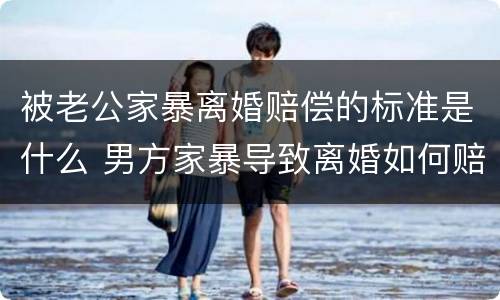 被老公家暴离婚赔偿的标准是什么 男方家暴导致离婚如何赔偿