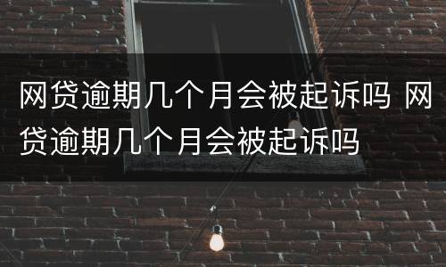 网贷逾期几个月会被起诉吗 网贷逾期几个月会被起诉吗