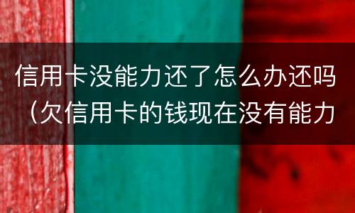 信用卡没能力还了怎么办还吗（欠信用卡的钱现在没有能力还怎么办）