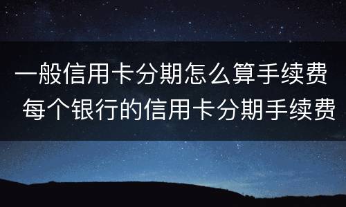 一般信用卡分期怎么算手续费 每个银行的信用卡分期手续费