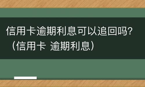 信用卡逾期利息可以追回吗？（信用卡 逾期利息）