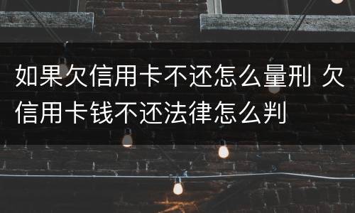 如果欠信用卡不还怎么量刑 欠信用卡钱不还法律怎么判