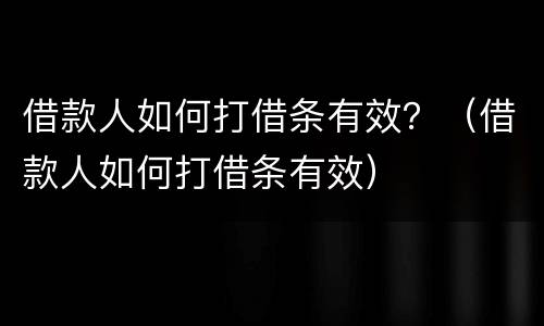借款人如何打借条有效？（借款人如何打借条有效）