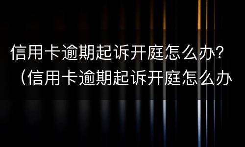 信用卡逾期起诉开庭怎么办？（信用卡逾期起诉开庭怎么办）