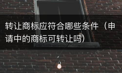 转让商标应符合哪些条件（申请中的商标可转让吗）