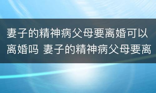 妻子的精神病父母要离婚可以离婚吗 妻子的精神病父母要离婚可以离婚吗知乎