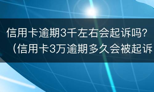 信用卡逾期3千左右会起诉吗？（信用卡3万逾期多久会被起诉）
