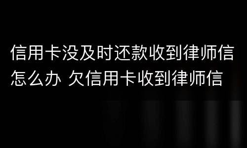 信用卡没及时还款收到律师信怎么办 欠信用卡收到律师信