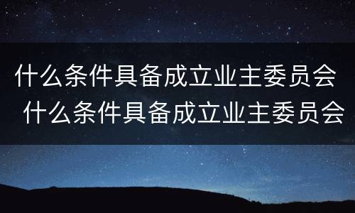 什么条件具备成立业主委员会 什么条件具备成立业主委员会的条件