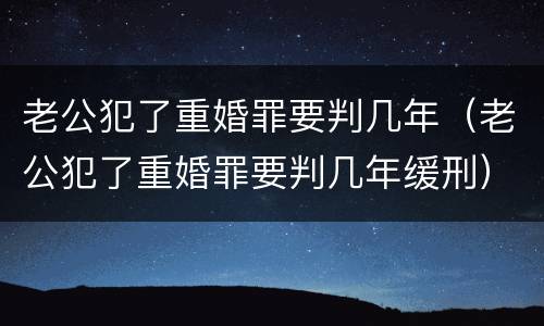 老公犯了重婚罪要判几年（老公犯了重婚罪要判几年缓刑）