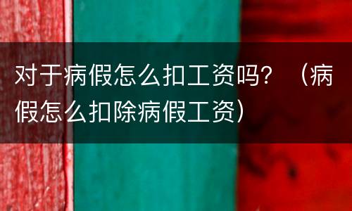 对于病假怎么扣工资吗？（病假怎么扣除病假工资）
