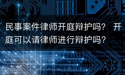 民事案件律师开庭辩护吗？ 开庭可以请律师进行辩护吗?