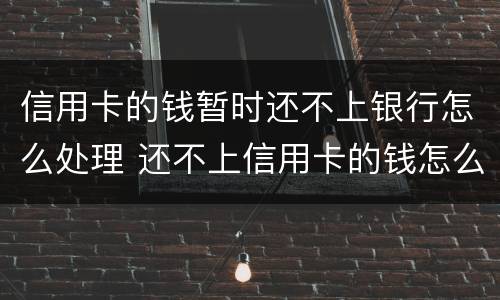 信用卡的钱暂时还不上银行怎么处理 还不上信用卡的钱怎么办