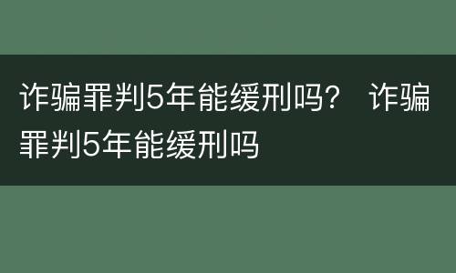 诈骗罪判5年能缓刑吗？ 诈骗罪判5年能缓刑吗