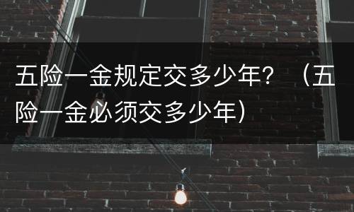 五险一金规定交多少年？（五险一金必须交多少年）