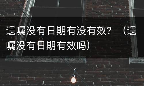 遗嘱没有日期有没有效？（遗嘱没有日期有效吗）