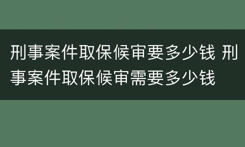 刑事案件取保候审要多少钱 刑事案件取保候审需要多少钱