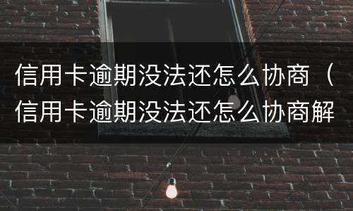 信用卡逾期没法还怎么协商（信用卡逾期没法还怎么协商解决）