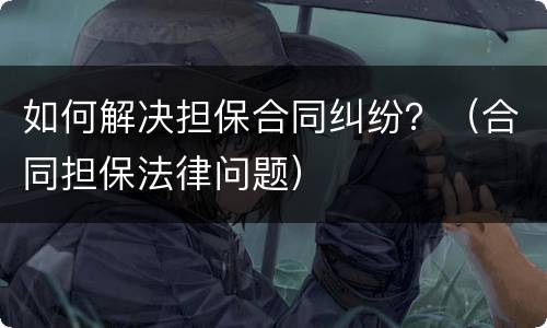 如何解决担保合同纠纷？（合同担保法律问题）