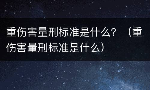 重伤害量刑标准是什么？（重伤害量刑标准是什么）
