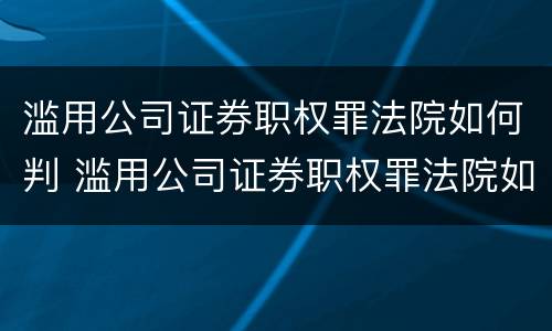 滥用公司证券职权罪法院如何判 滥用公司证券职权罪法院如何判刑