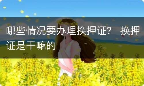 哪些情况要办理换押证？ 换押证是干嘛的