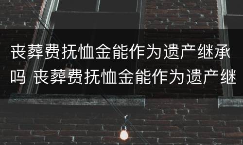 丧葬费抚恤金能作为遗产继承吗 丧葬费抚恤金能作为遗产继承吗