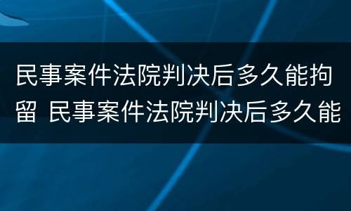 民事案件法院判决后多久能拘留 民事案件法院判决后多久能拘留呢