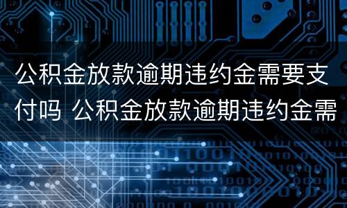 公积金放款逾期违约金需要支付吗 公积金放款逾期违约金需要支付吗怎么办