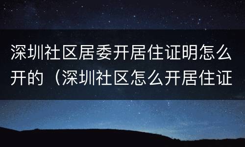 深圳社区居委开居住证明怎么开的（深圳社区怎么开居住证明材料）