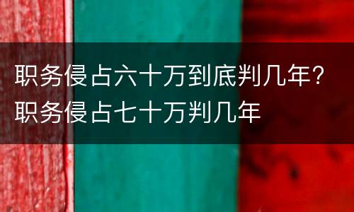 职务侵占六十万到底判几年? 职务侵占七十万判几年