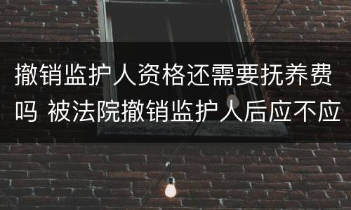 撤销监护人资格还需要抚养费吗 被法院撤销监护人后应不应当抚养赡养费