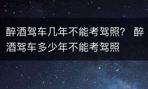 醉酒驾车几年不能考驾照？ 醉酒驾车多少年不能考驾照