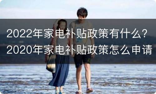 2022年家电补贴政策有什么? 2020年家电补贴政策怎么申请