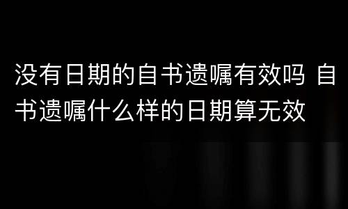 没有日期的自书遗嘱有效吗 自书遗嘱什么样的日期算无效