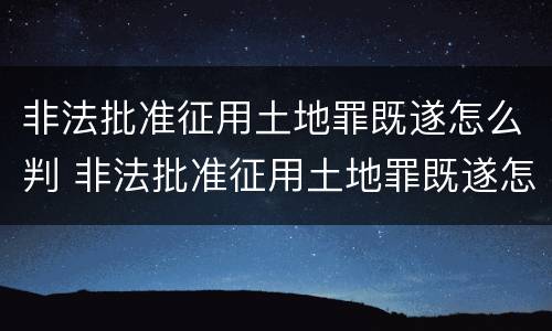 非法批准征用土地罪既遂怎么判 非法批准征用土地罪既遂怎么判