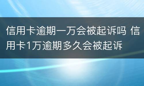 信用卡逾期一万会被起诉吗 信用卡1万逾期多久会被起诉
