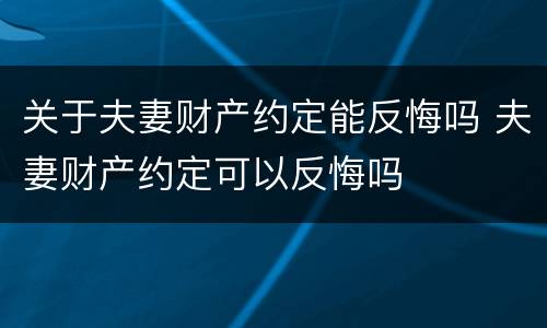 关于夫妻财产约定能反悔吗 夫妻财产约定可以反悔吗
