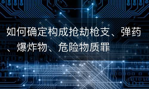 如何确定构成抢劫枪支、弹药、爆炸物、危险物质罪
