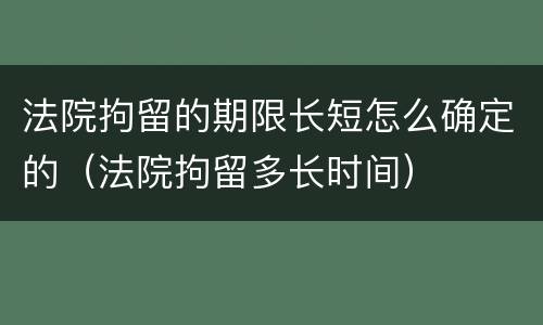 法院拘留的期限长短怎么确定的（法院拘留多长时间）