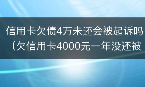 信用卡欠债4万未还会被起诉吗（欠信用卡4000元一年没还被起诉）