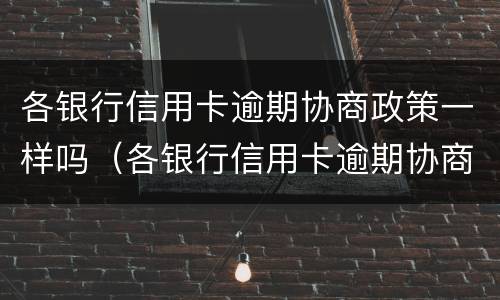 各银行信用卡逾期协商政策一样吗（各银行信用卡逾期协商政策一样吗知乎）