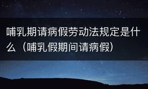 哺乳期请病假劳动法规定是什么（哺乳假期间请病假）