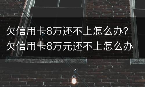 欠信用卡8万还不上怎么办？ 欠信用卡8万元还不上怎么办